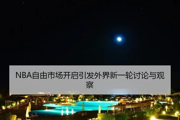NBA自由市场开启引发外界新一轮讨论与观察